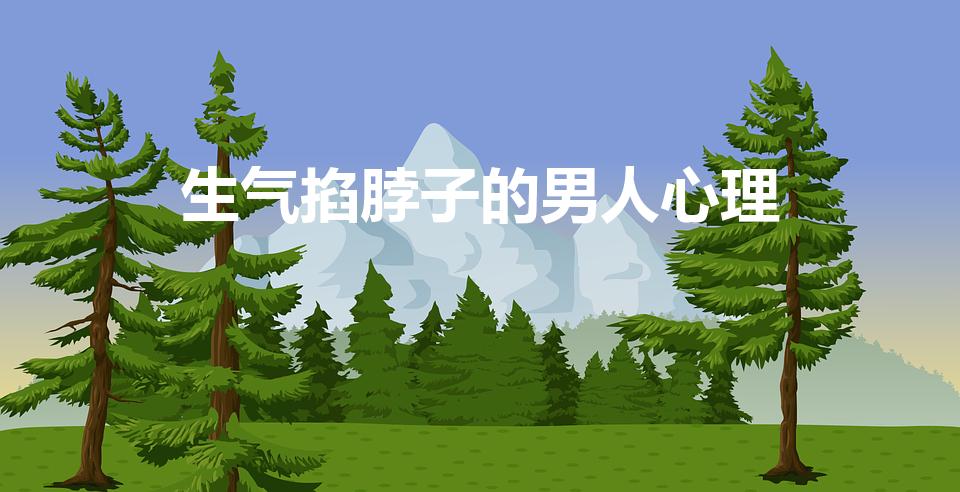 生气掐脖子的男人心理（吵架掐脖子的男人性格是什么）