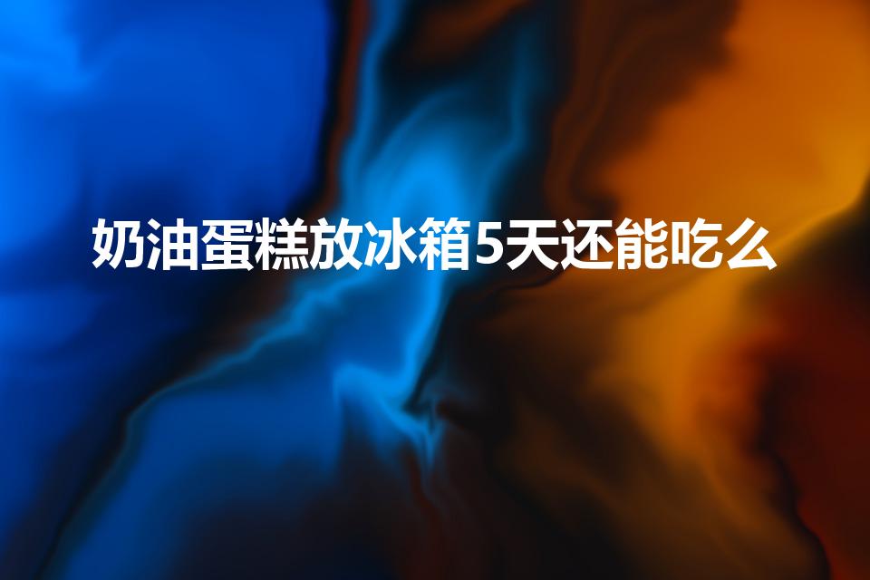 奶油蛋糕放冰箱5天还能吃么（蛋糕放冰箱5天还能吃么）