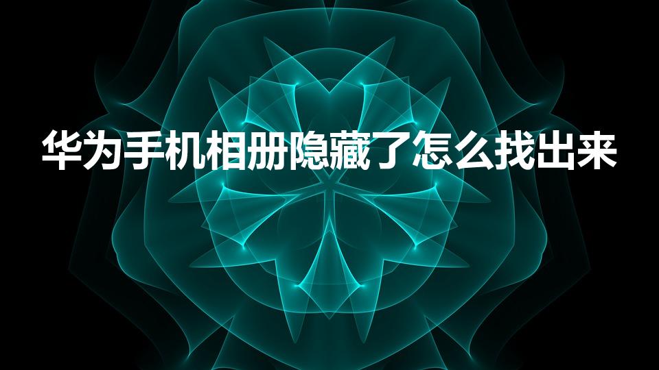 华为手机相册隐藏了怎么找出来（华为隐藏相册怎么打开）