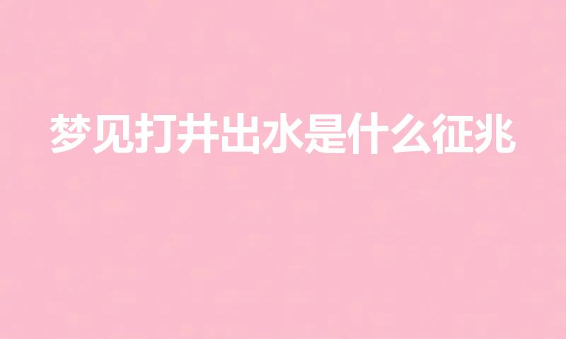 梦见打井出水是什么征兆（梦见打井出水的寓意）