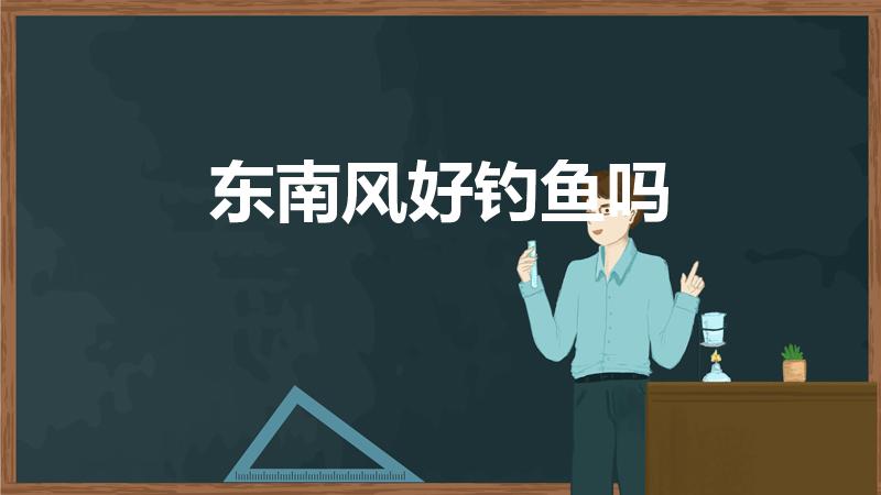东南风好钓鱼吗（东南风好钓鱼吗 初春）