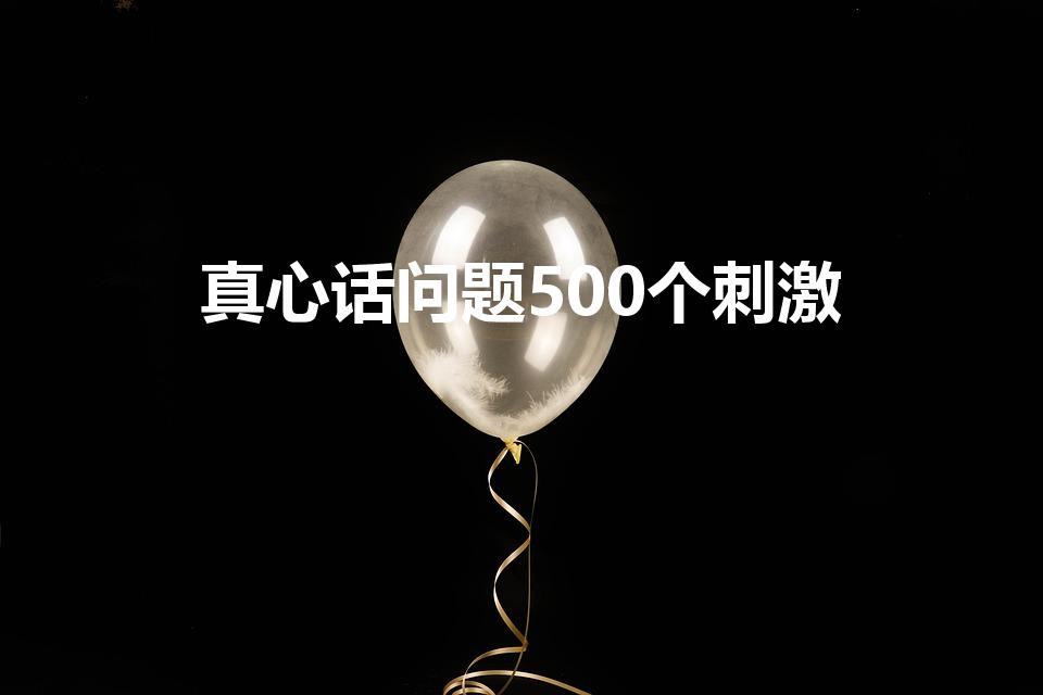 真心话问题500个刺激（真心话大冒险最狠的问题）