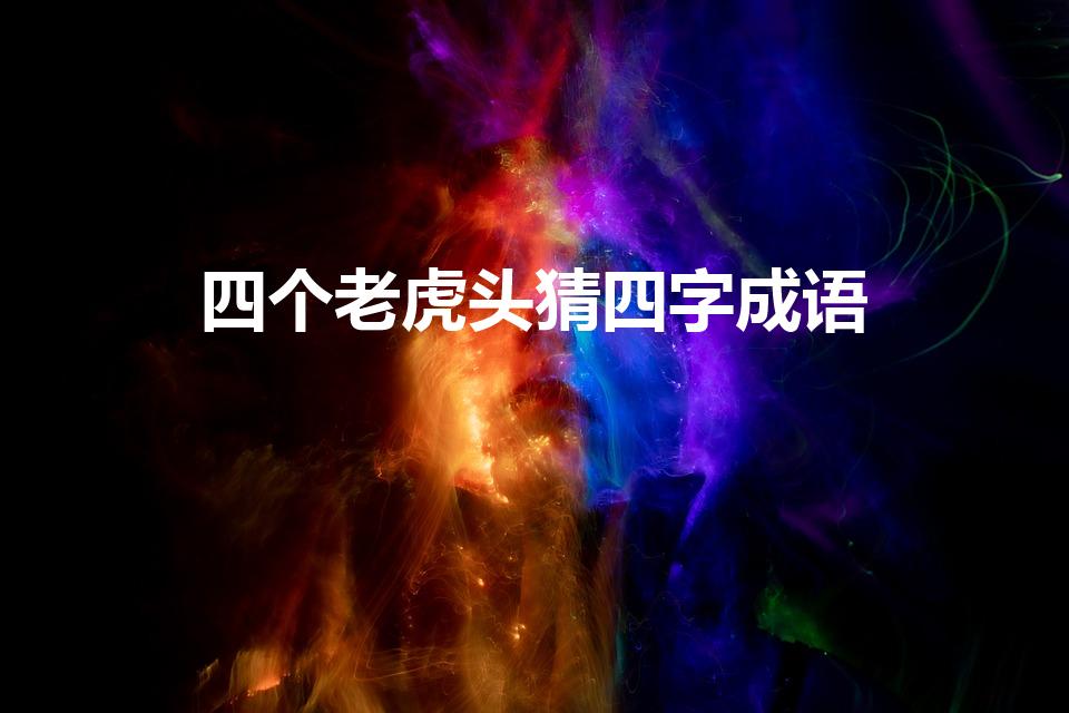 四个老虎头猜四字成语（看图猜成语四个虎头是什么）