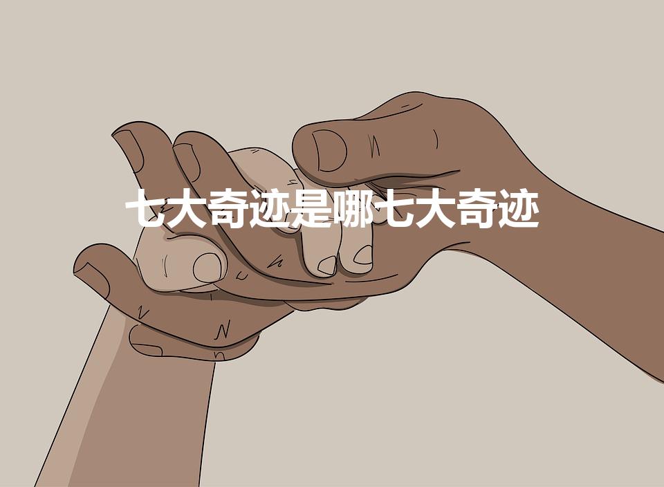 七大奇迹是哪七大奇迹（现代世界七大奇迹是哪七大）
