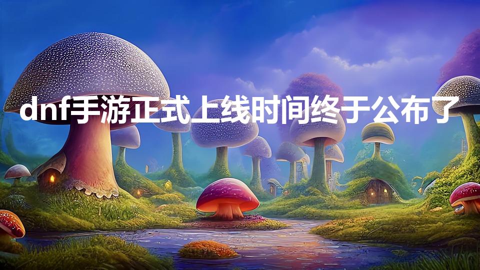 dnf手游正式上线时间终于公布了