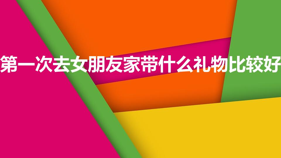 第一次去女朋友家带什么礼物比较好