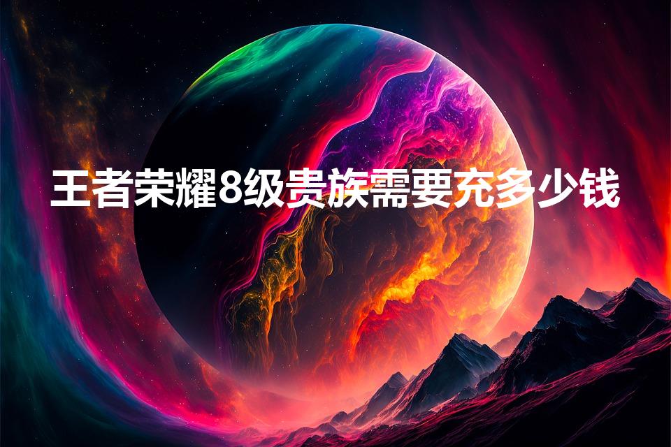 王者荣耀8级贵族需要充多少钱（王者荣耀vip8要多少钱）