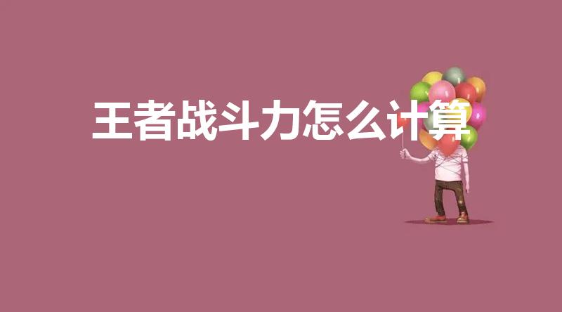 王者战斗力怎么计算（王者荣耀荣耀战力值怎么算）