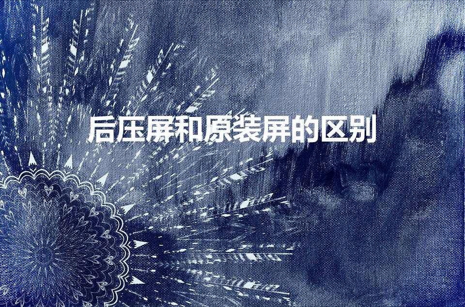 后压屏和原装屏的区别（原装屏幕和原装后压屏幕区别）