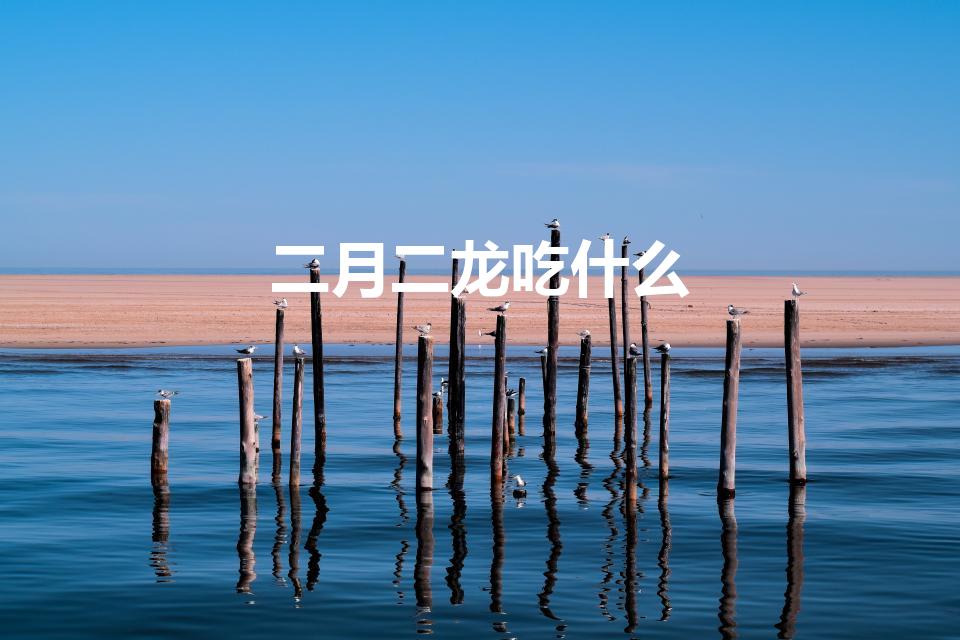 二月二龙吃什么（二月二龙抬头有哪些美食推荐）