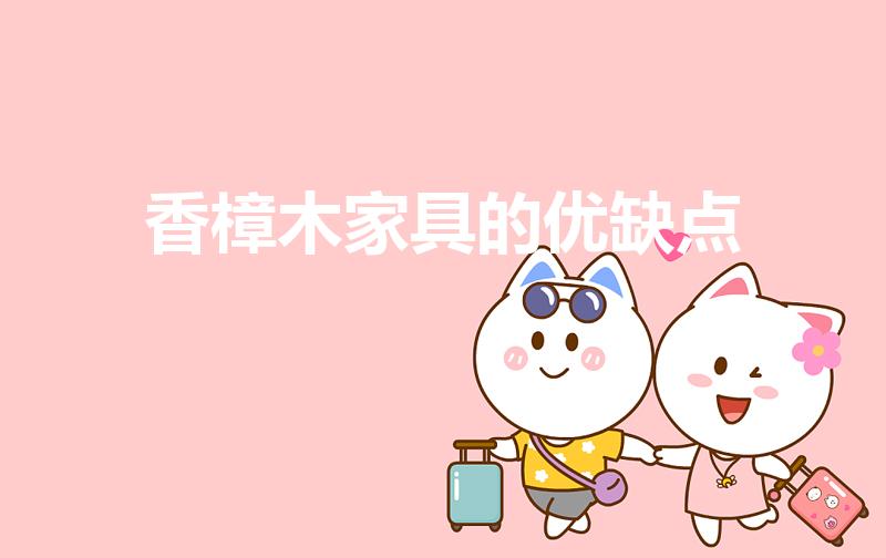 香樟木家具的优缺点（樟木家具的优缺点）