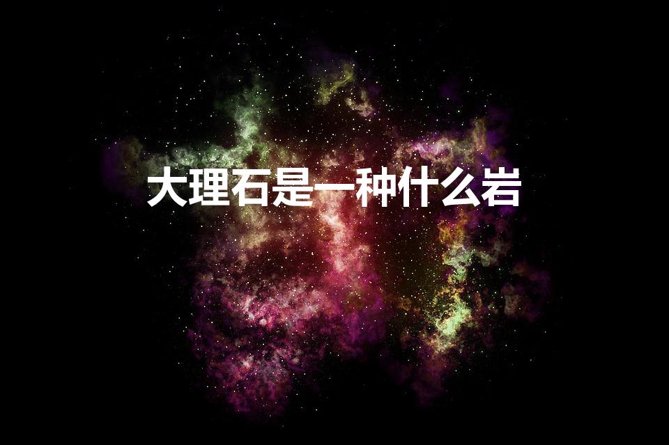 大理石是一种什么岩（大理石是一种什么岩石）