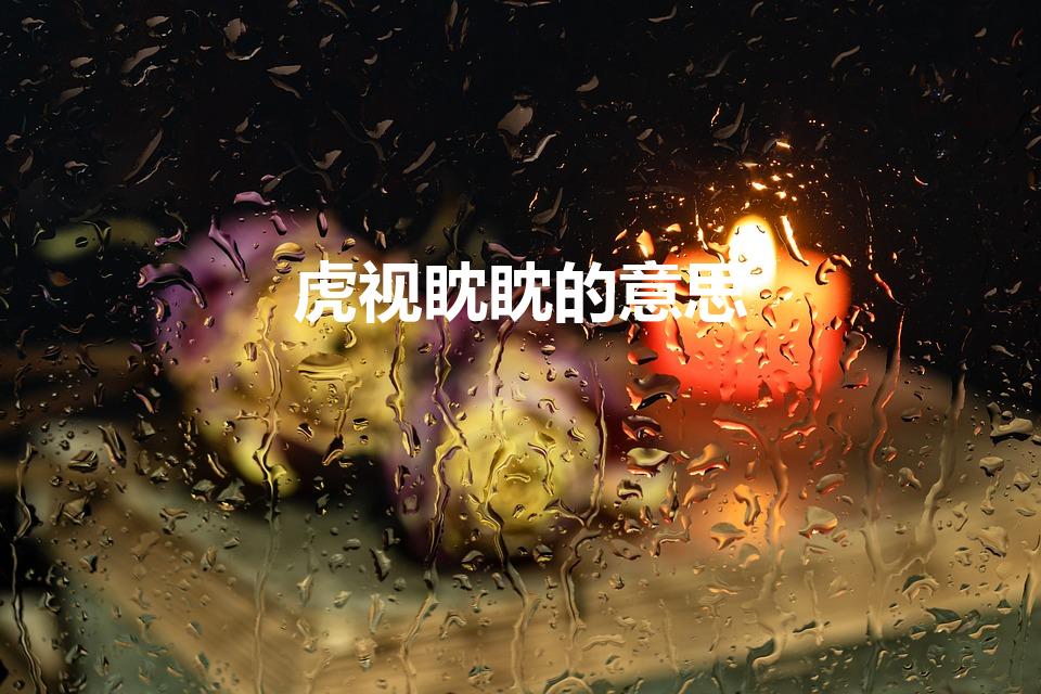 虎视眈眈的意思（虎视眈眈是什么意思解释词语）
