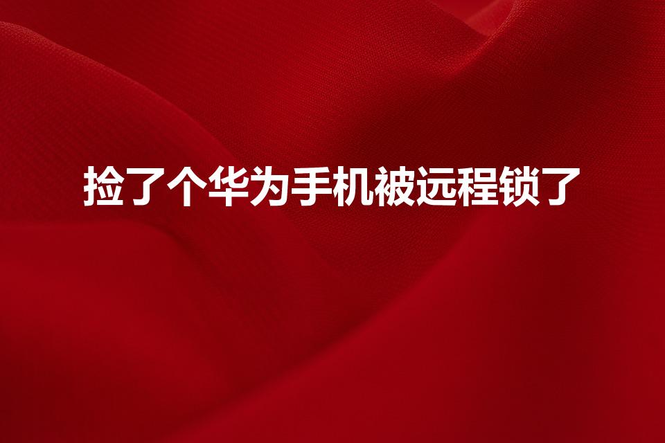 捡了个华为手机被远程锁了（捡到手机被远程锁定怎么解除）