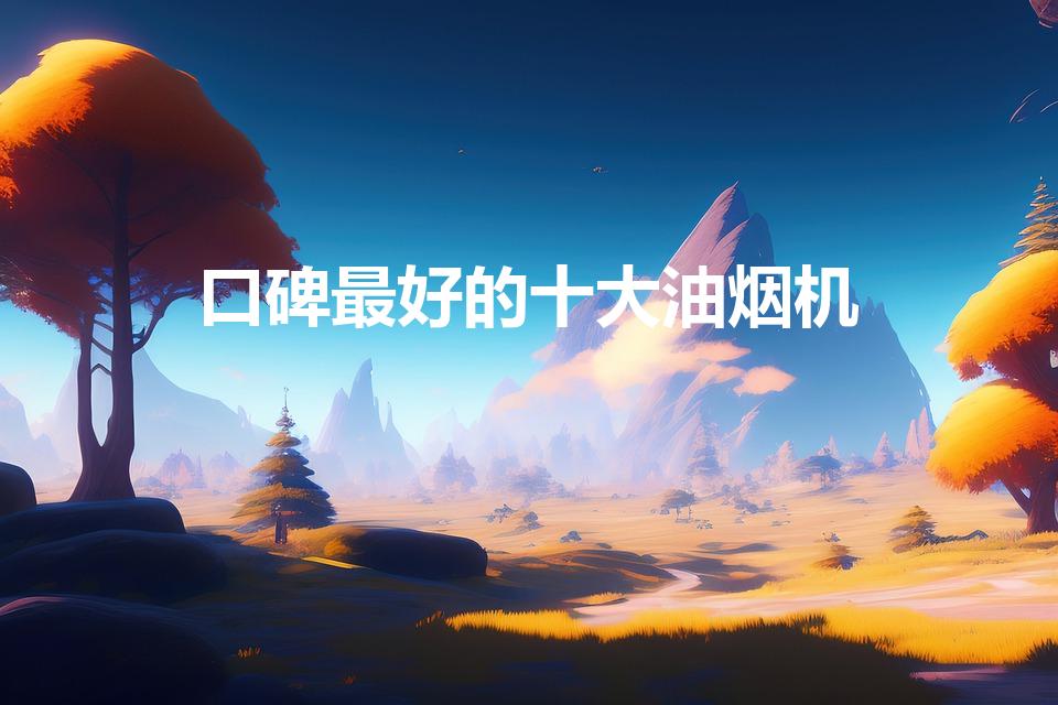 口碑最好的十大油烟机（十大品牌油烟机有哪些）