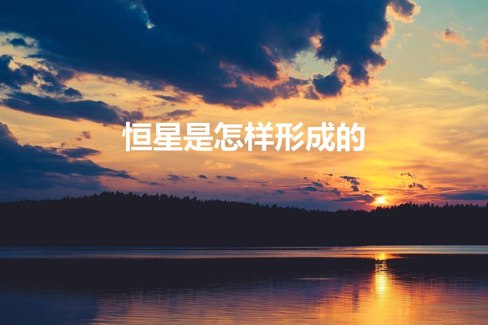 恒星是怎样形成的（恒星是怎么形成的）