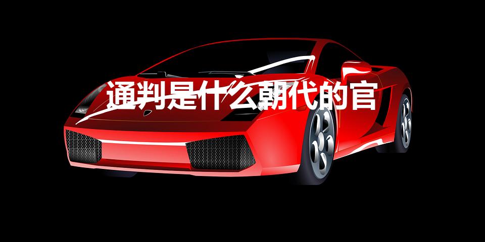 通判是什么朝代的官（通判是哪个朝代的官,他的职责是什么）