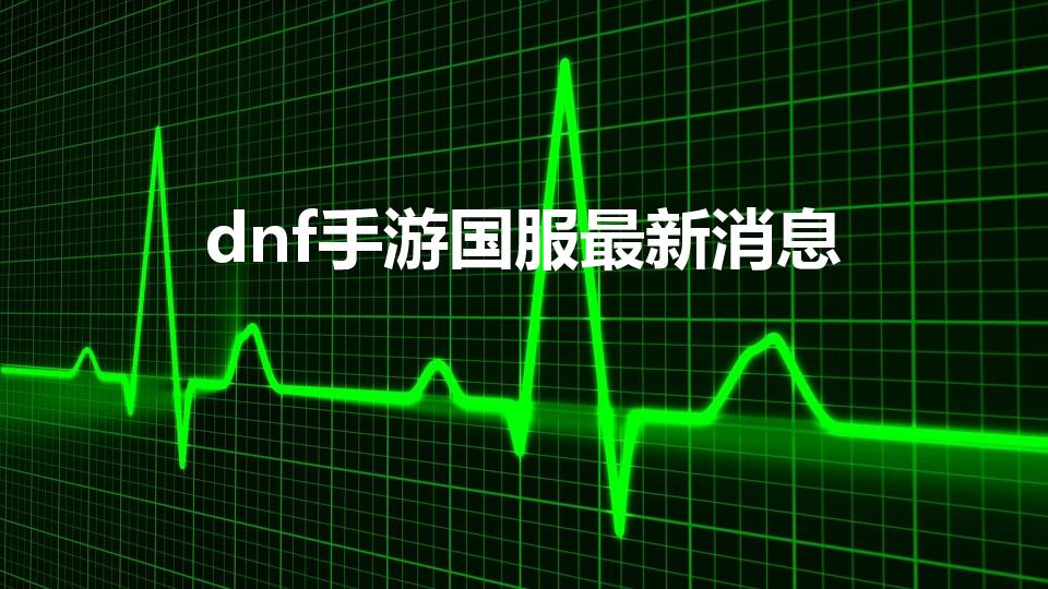 dnf手游国服最新消息（dnf手游2022出不了）
