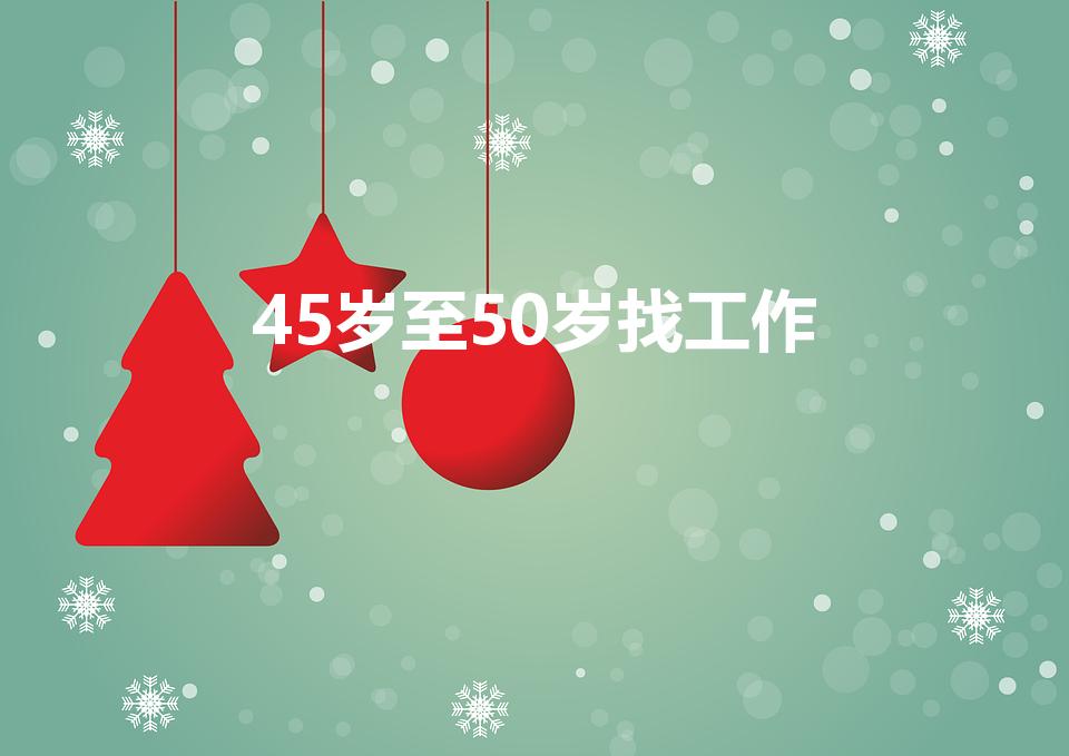 45岁至50岁找工作（50岁以上找工作到哪里找）