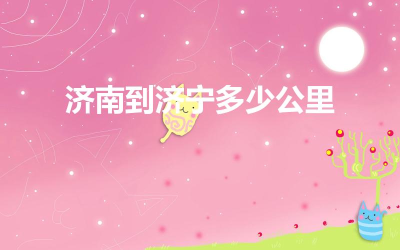 济南到济宁多少公里（济宁到济南有多少公里）