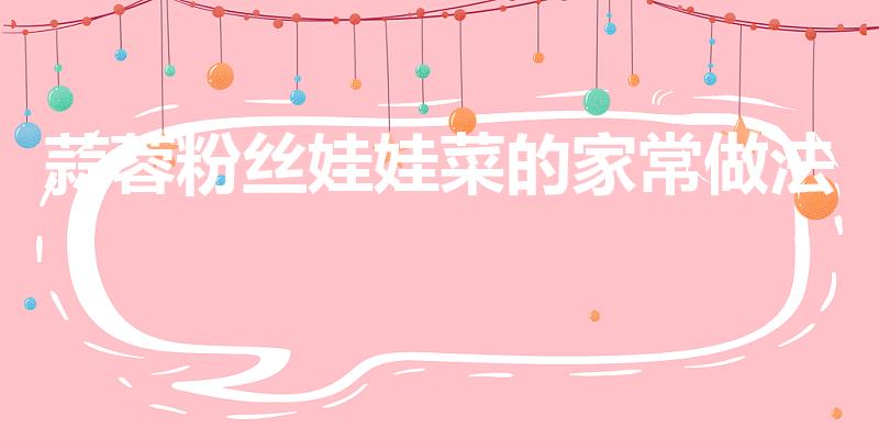 蒜蓉粉丝娃娃菜的家常做法（蒜蓉娃娃菜的家常做法）
