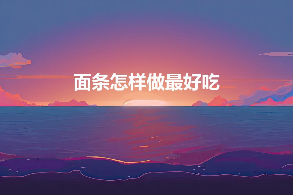 面条怎样做最好吃（面条怎么做好吃呢）