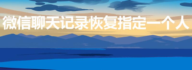 微信聊天记录恢复指定一个人（如何只恢复1个人的聊天记录）