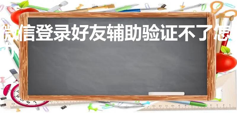 微信登录好友辅助验证不了怎么办