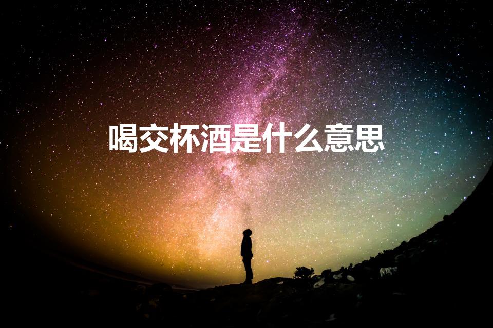 喝交杯酒是什么意思（喝交杯酒的含义是什么）
