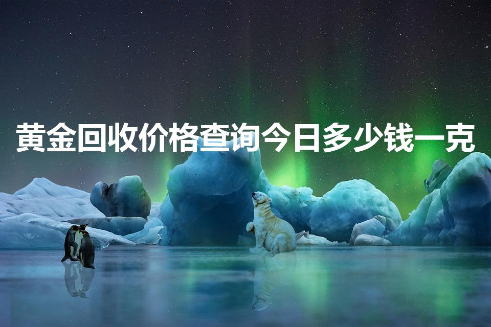 黄金回收价格查询今日多少钱一克（广州黄金回收多少钱一克）