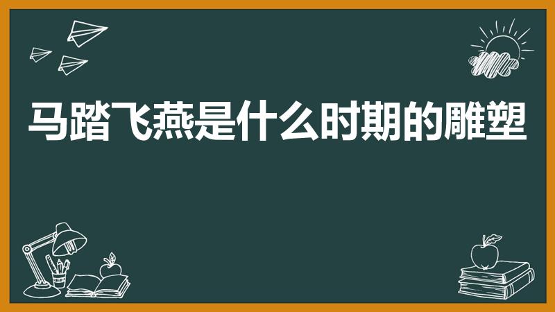 马踏飞燕是什么时期的雕塑（"马踏飞燕”出自何处有何寓意）