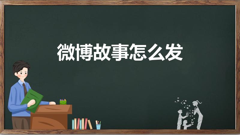 微博故事怎么发（手机端如何发布微博故事）