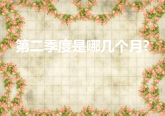第二季度是哪几个月?（第二季度是哪几个月）