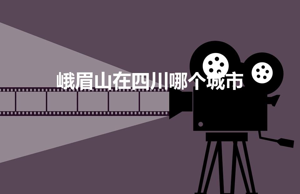 峨眉山在四川哪个城市（峨眉山在哪个城市）