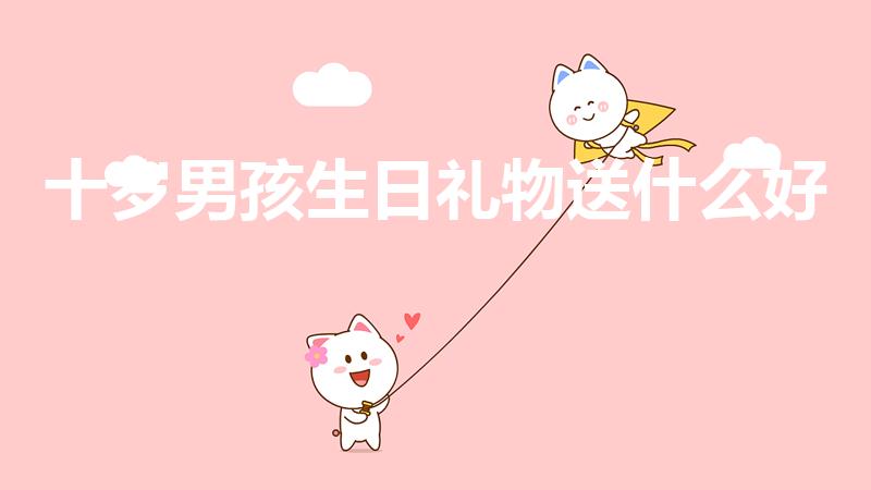 十岁男孩生日礼物送什么好（10岁男孩生日送什么礼物）