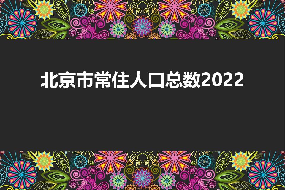 北京市常住人口总数2022（北京市人口数量2022）