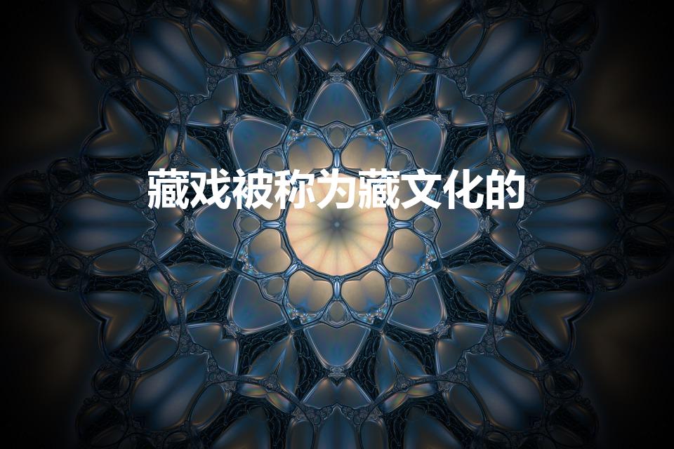 藏戏被称为藏文化的（藏戏被誉为藏文化的什么）