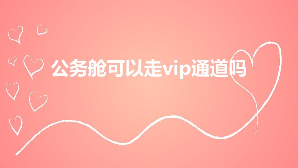 公务舱可以走vip通道吗（商务舱可以去贵宾室吗）