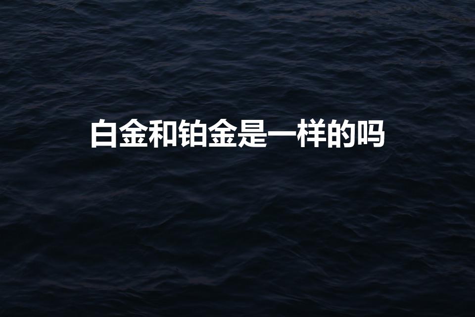 白金和铂金是一样的吗（铂金是白金吗）
