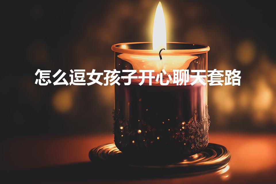 怎么逗女孩子开心聊天套路（如何逗女孩子开心的套路）
