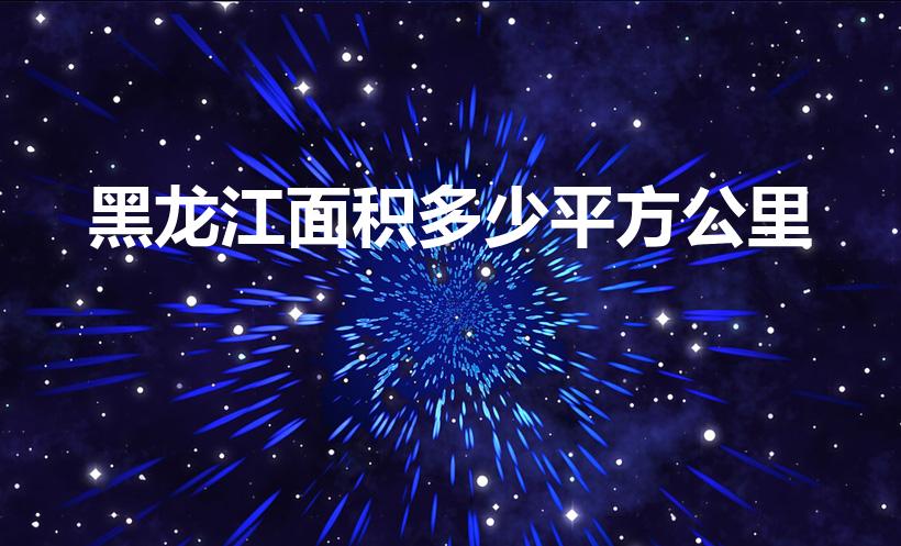 黑龙江面积多少平方公里（黑龙江省的面积有多大）