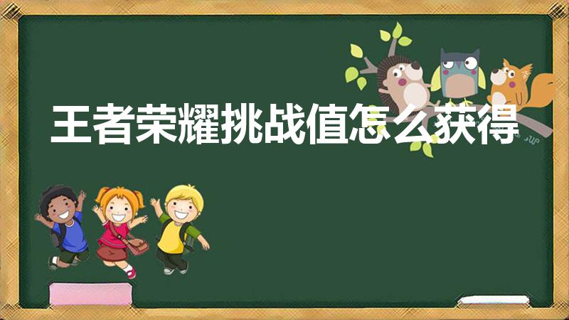 王者荣耀挑战值怎么获得（王者荣耀挑战值怎么达到120）