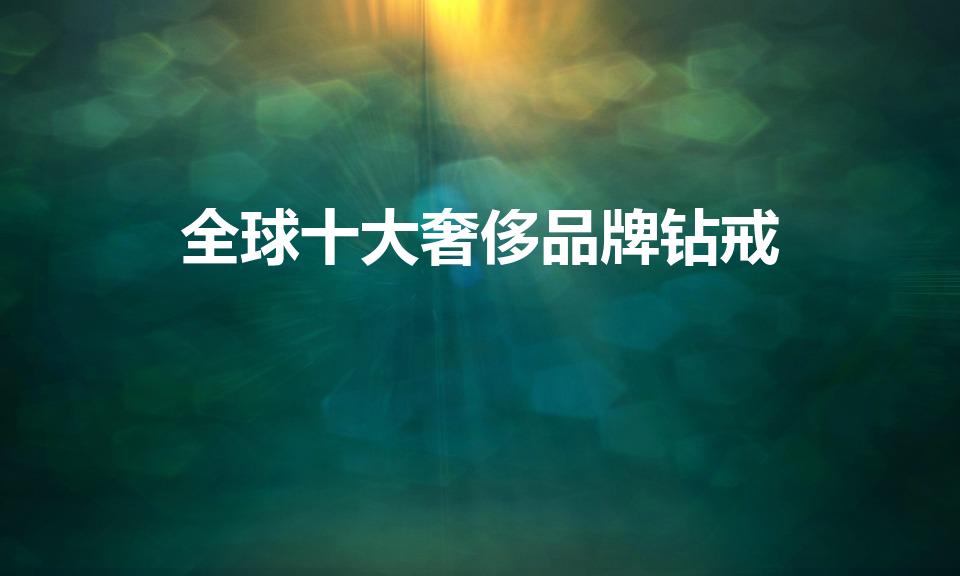 全球十大奢侈品牌钻戒（全球十大顶级钻戒品牌）