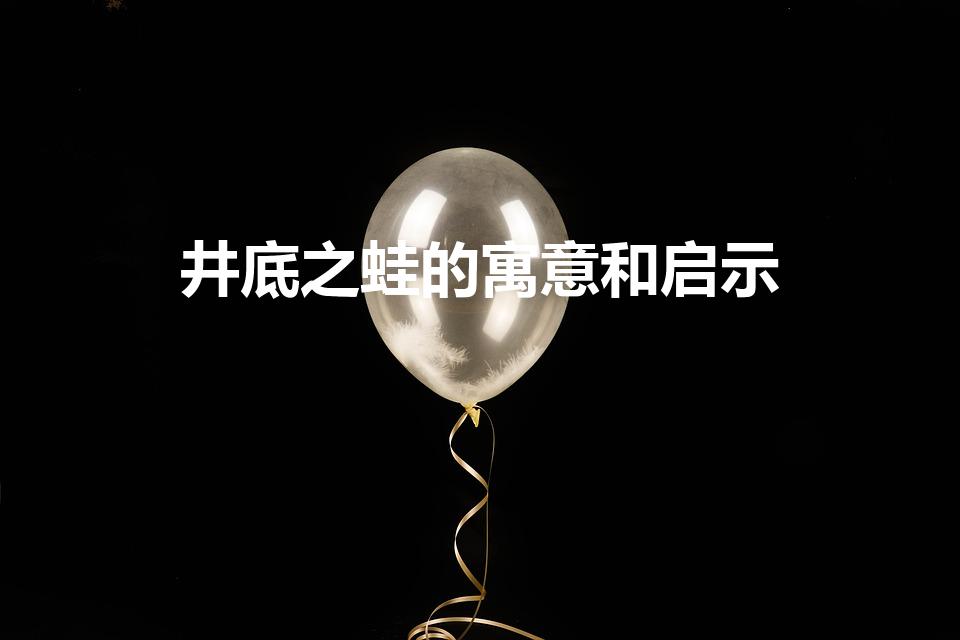 井底之蛙的寓意和启示（井底之蛙的寓言故事和启示）