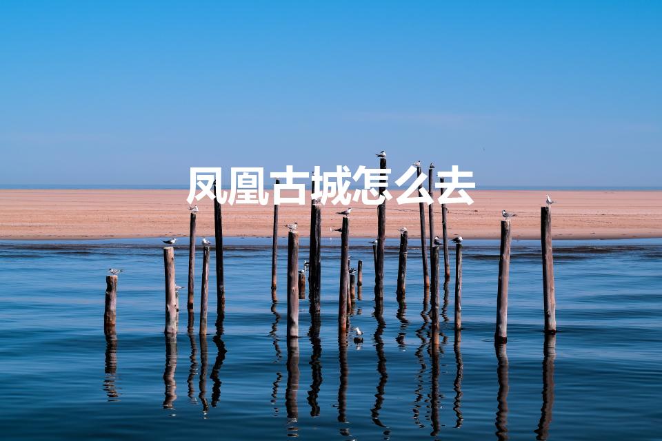 凤凰古城怎么去（去凤凰古城怎么坐车）