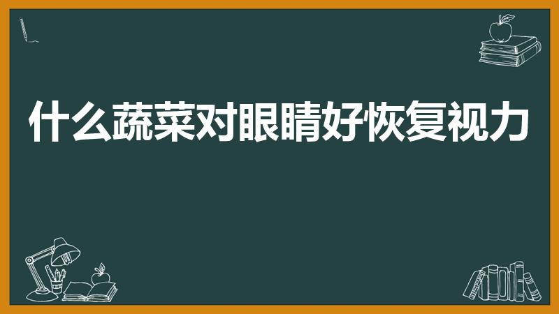什么蔬菜对眼睛好恢复视力（吃什么蔬菜对眼睛有好处）
