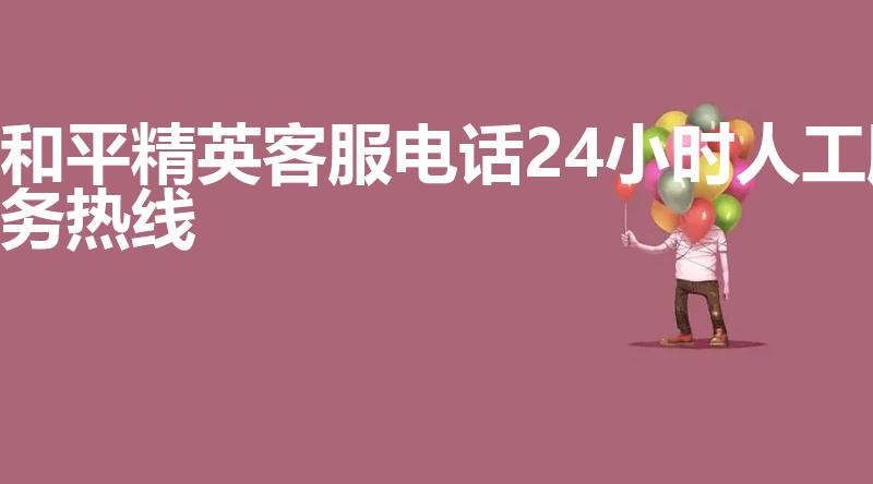 和平精英客服电话24小时人工服务热线