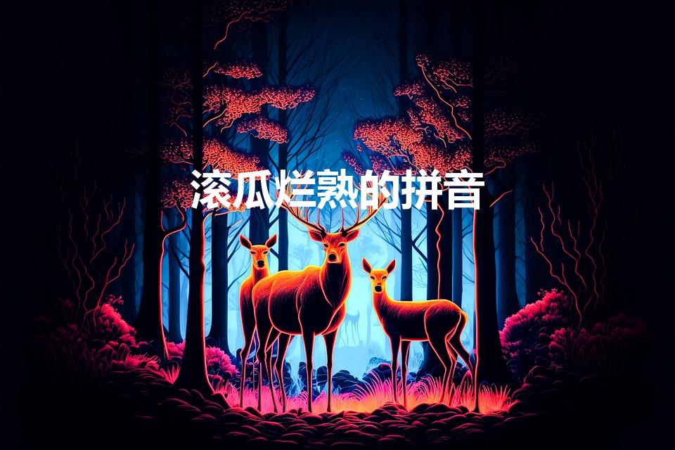 滚瓜烂熟的拼音（滚瓜烂熟什么意思滚瓜烂熟怎么读）