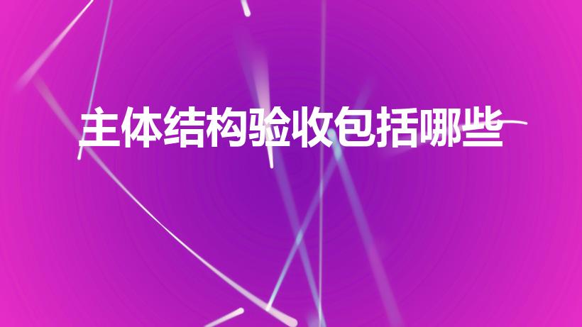 主体结构验收包括哪些（主体结构验收包括哪些内容）