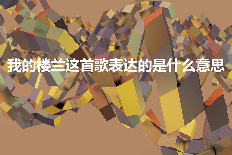 我的楼兰这首歌表达的是什么意思（“我的楼兰”是什么意思）